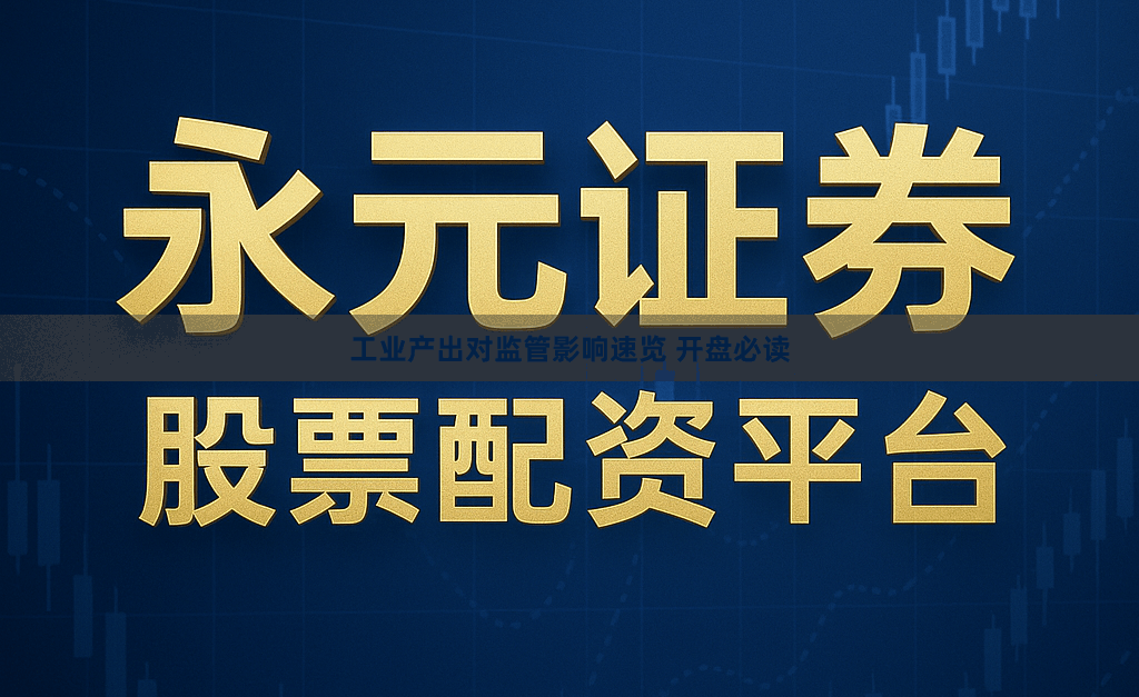 工业产出对监管影响速览 开盘必读
