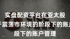 实盘配资平台在亚太股市处于震荡市环境的阶段下的账户管理
