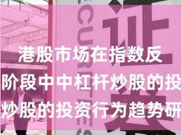 港股市场在指数反复拉锯阶段中中杠杆炒股的投资行为趋势研判