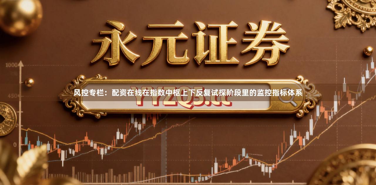风控专栏：配资在线在指数中枢上下反复试探阶段里的监控指标体系