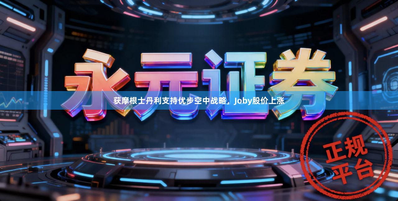 获摩根士丹利支持优步空中战略,Joby股价上涨