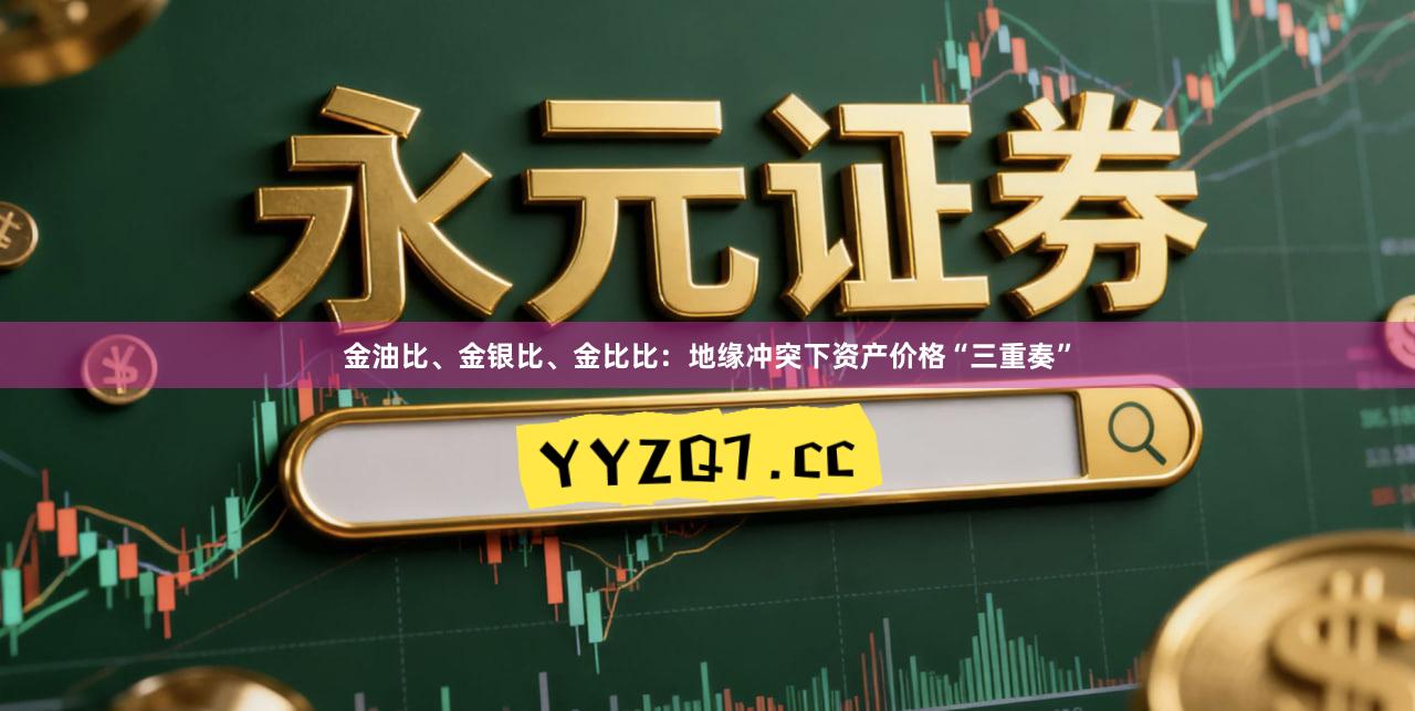 金油比、金银比、金比比:地缘冲突下资产价格“三重奏”